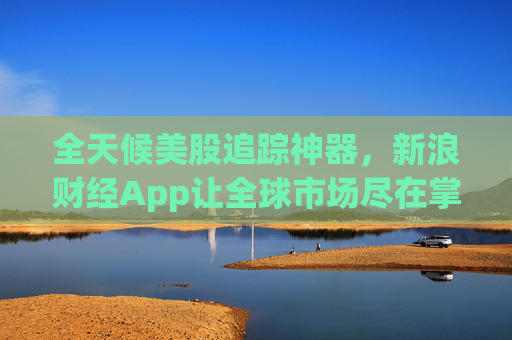全天候美股追踪神器，新浪财经App让全球市场尽在掌握
