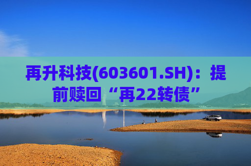 再升科技(603601.SH)：提前赎回“再22转债”