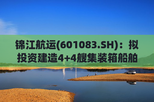 锦江航运(601083.SH)：拟投资建造4+4艘集装箱船舶