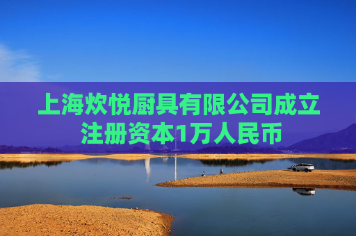 上海炊悦厨具有限公司成立 注册资本1万人民币