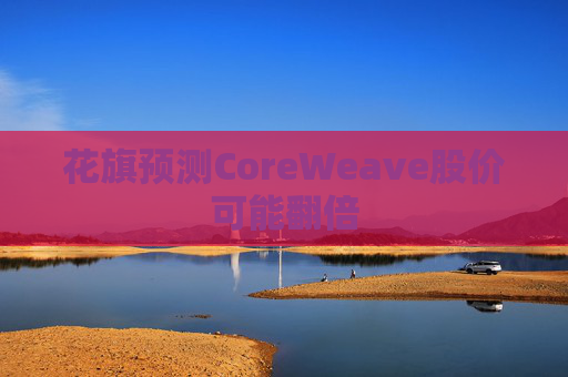 花旗预测CoreWeave股价可能翻倍