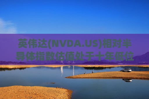 英伟达(NVDA.US)相对半导体指数估值处于十年低位！伯恩斯坦称此时买入平均回报率超150%