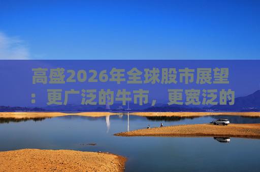 高盛2026年全球股市展望：更广泛的牛市，更宽泛的AI受益者