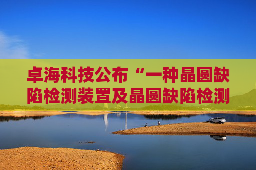 卓海科技公布“一种晶圆缺陷检测装置及晶圆缺陷检测方法”专利
