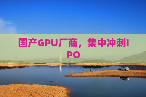 国产GPU厂商，集中冲刺IPO