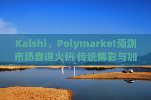 Kalshi、Polymarket预测市场赛道火热 传统博彩与加密平台扎堆入局