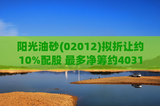 阳光油砂(02012)拟折让约10%配股 最多净筹约4031.8万港元