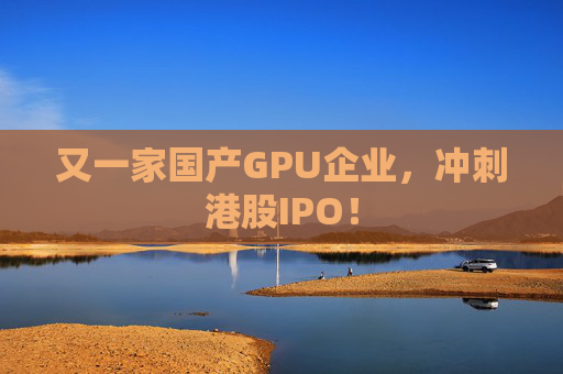又一家国产GPU企业，冲刺港股IPO！