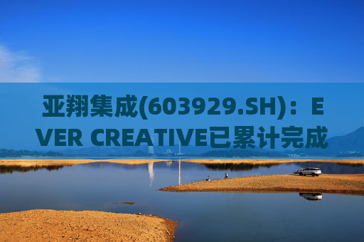 亚翔集成(603929.SH)：EVER CREATIVE已累计完成减持116.2万股公司股份