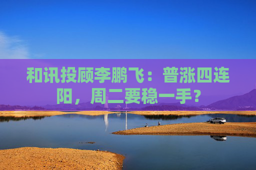 和讯投顾李鹏飞：普涨四连阳，周二要稳一手？