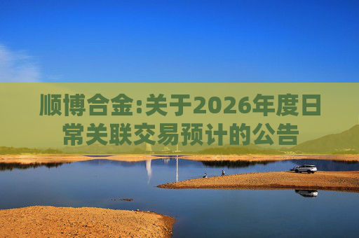 顺博合金:关于2026年度日常关联交易预计的公告