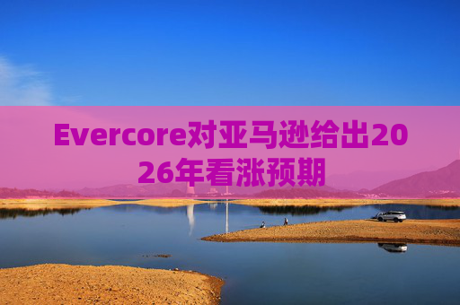 Evercore对亚马逊给出2026年看涨预期