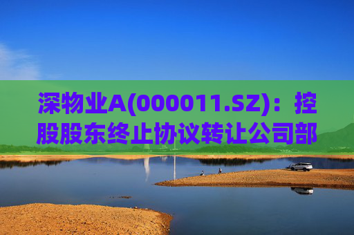 深物业A(000011.SZ)：控股股东终止协议转让公司部分股份