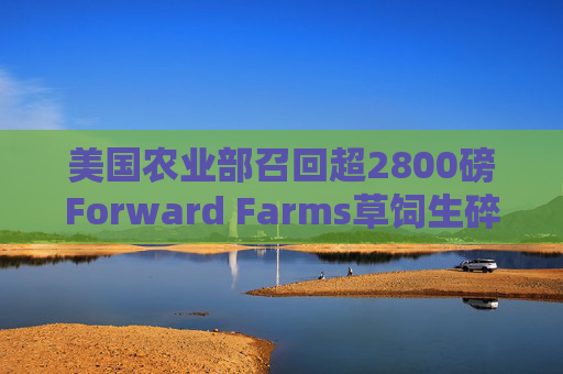 美国农业部召回超2800磅Forward Farms草饲生碎牛肉