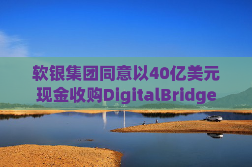 软银集团同意以40亿美元现金收购DigitalBridge