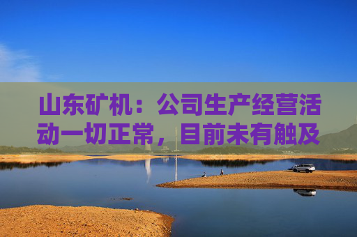 山东矿机：公司生产经营活动一切正常，目前未有触及退市风险警示情形