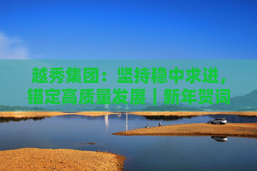 越秀集团：坚持稳中求进，锚定高质量发展｜新年贺词⑥