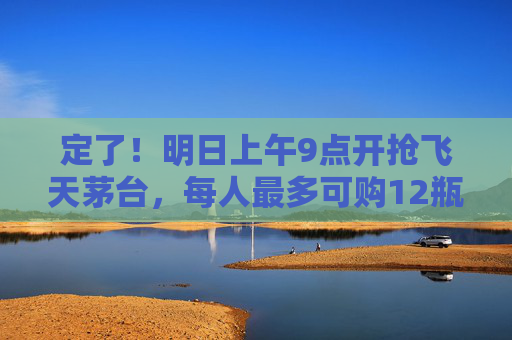 定了！明日上午9点开抢飞天茅台，每人最多可购12瓶！