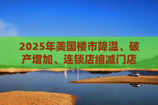 2025年美国楼市降温、破产增加、连锁店缩减门店