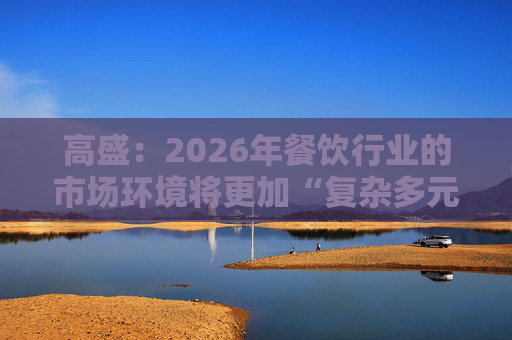 高盛：2026年餐饮行业的市场环境将更加“复杂多元”