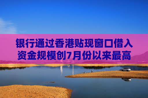 银行通过香港贴现窗口借入资金规模创7月份以来最高