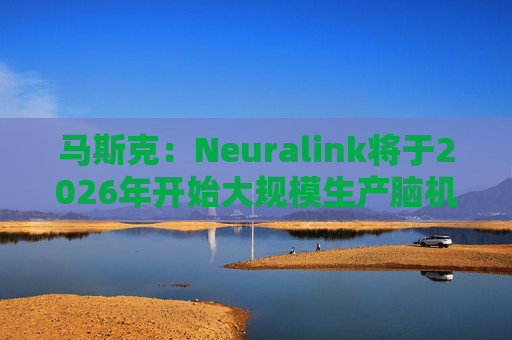 马斯克：Neuralink将于2026年开始大规模生产脑机接口设备