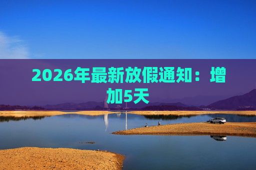2026年最新放假通知：增加5天