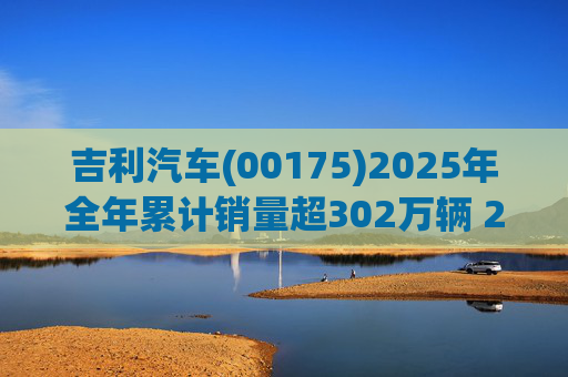 吉利汽车(00175)2025年全年累计销量超302万辆 2026年冲击总销量345万辆!