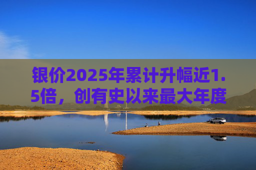 银价2025年累计升幅近1.5倍，创有史以来最大年度升幅