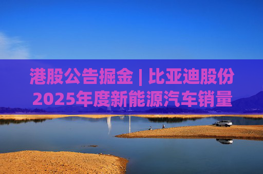 港股公告掘金 | 比亚迪股份2025年度新能源汽车销量约460.24万辆 同比增长7.73%