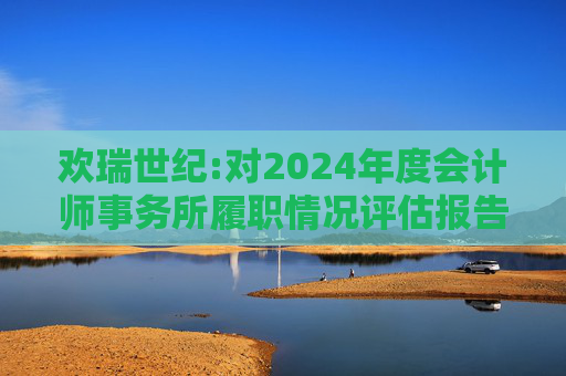 欢瑞世纪:对2024年度会计师事务所履职情况评估报告