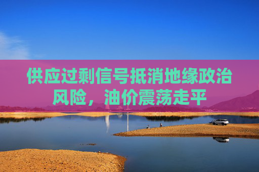 供应过剩信号抵消地缘政治风险，油价震荡走平