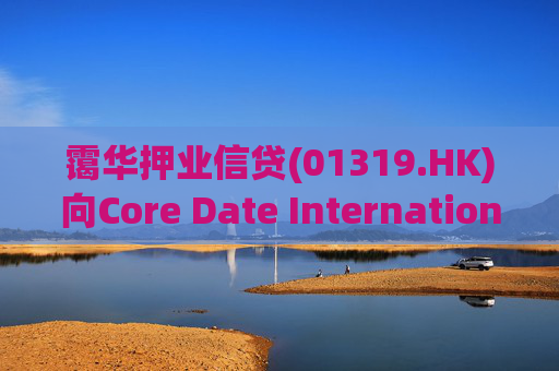 霭华押业信贷(01319.HK)向Core Date International Limited提供5500万港元贷款