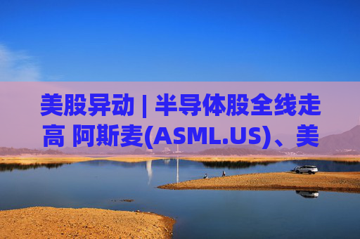 美股异动 | 半导体股全线走高 阿斯麦(ASML.US)、美光科技(MU.US)齐创历史新高
