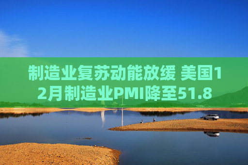 制造业复苏动能放缓 美国12月制造业PMI降至51.8