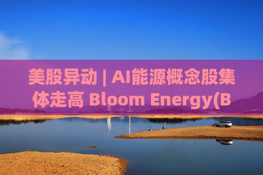 美股异动 | AI能源概念股集体走高 Bloom Energy(BE.US)涨超8%