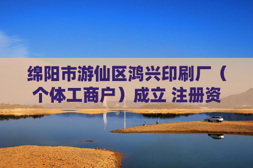 绵阳市游仙区鸿兴印刷厂（个体工商户）成立 注册资本10万人民币