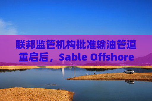 联邦监管机构批准输油管道重启后，Sable Offshore股价重挫