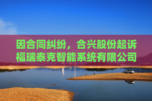 因合同纠纷，合兴股份起诉福瑞泰克智能系统有限公司