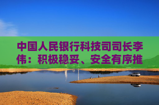 中国人民银行科技司司长李伟：积极稳妥、安全有序推进人工智能金融应用