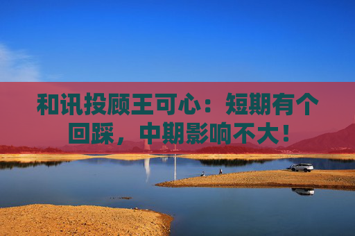 和讯投顾王可心：短期有个回踩，中期影响不大！