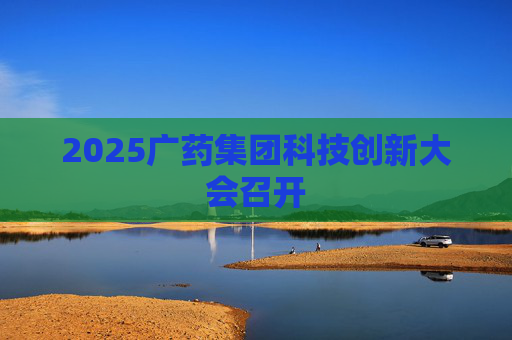 2025广药集团科技创新大会召开
