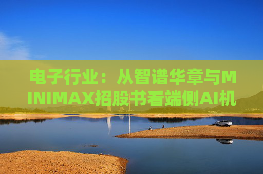 电子行业：从智谱华章与MINIMAX招股书看端侧AI机会