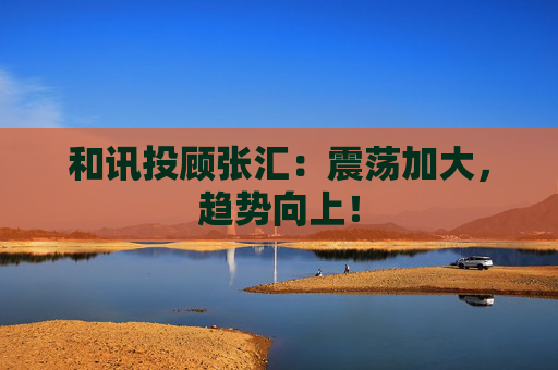 和讯投顾张汇：震荡加大，趋势向上！