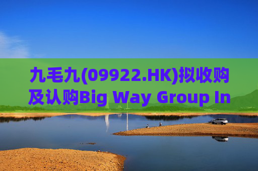九毛九(09922.HK)拟收购及认购Big Way Group Inc.若干股权