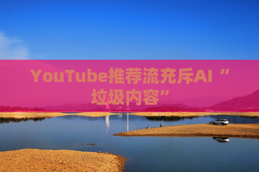 YouTube推荐流充斥AI“垃圾内容”