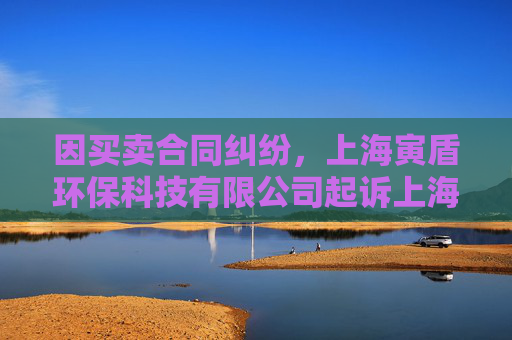 因买卖合同纠纷，上海寅盾环保科技有限公司起诉上海力行工程技术发展有限公司等