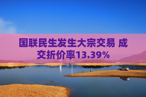 国联民生发生大宗交易 成交折价率13.39%