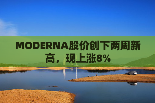 MODERNA股价创下两周新高，现上涨8%