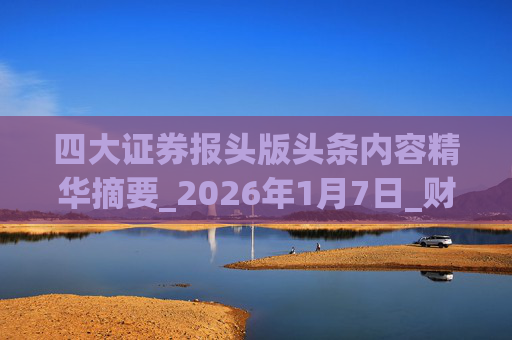 四大证券报头版头条内容精华摘要_2026年1月7日_财经新闻